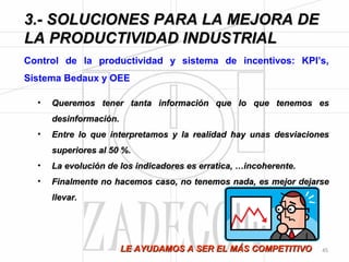 José Agustín 
Cruelles 
1. Se libera carga de trabajo en los puestos clasificadores de piezas. Los operarios de despiece no cogen 
las piezas que aplican para Jamón York ya que todas las piezas que, por pesaje, no entran en rango, 
pasan directamente a la línea de deshuese. 
2. Se eliminan dos puestos improductivos que sólo movían piezas de Sala Despiece Jamón a Cámara 
de Jamón York. 
3. Se eliminan dos puestos improductivos que sólo movían piezas de Cámara de Jamón York a Sala 
Deshuese Jamón York. 
4. Se libera una Cámara de frío. 
5. Se libera una Sala de trabajo. 
Además como consecuencia de la mejora, se reduce el tiempo de proceso, disminuyendo el coste 
financiero asumido y mejorando la calidad del producto. 
El Flujo del Proceso se simplificó significativamente, como se puede apreciar en el siguiente 
diagrama: 
Figura 3.31.- Flujo de proceso propuesto. 
En definitiva, se han aplicado principios de Lean Manufacturing, que 
promueven la reducción de 7 tipos de desperdicios: sobreproducción - 
tiempo de espera – transporte - exceso de procesado – Stock – 
movimiento 
– defectos. 
El primer despilfarro se halla en aquello que no se debe hacer, por 
más productivos que se sea en ello. ¡Replantéate tus procesos al 100%! 
-41- 
 