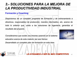 Soluciones para la mejora de la productividad industrial 
3. Soluciones para la mejora de la productividad 
industrial 
Esto es especialmente importante en los operadores logísticos, donde la 
carga de trabajo varía mucho y en el corto plazo, esto ayuda a los 
responsables a: 
Figura 3.46. 
Ejemplo de línea de montaje. 
Figura 3.47a. 
Figura 3.47b. 
-56- 
 