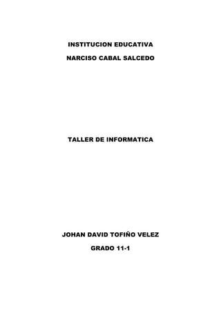 INSTITUCION EDUCATIVA

 NARCISO CABAL SALCEDO




 TALLER DE INFORMATICA




JOHAN DAVID TOFIÑO VELEZ

       GRADO 11-1
 