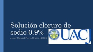 Solución cloruro de
sodio 0.9%
Jesser Manuel Fierro Orozco 128084
 