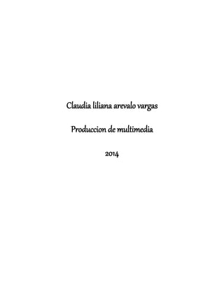Claudia liliana arevalo vargas
Produccion de multimedia
2014
 