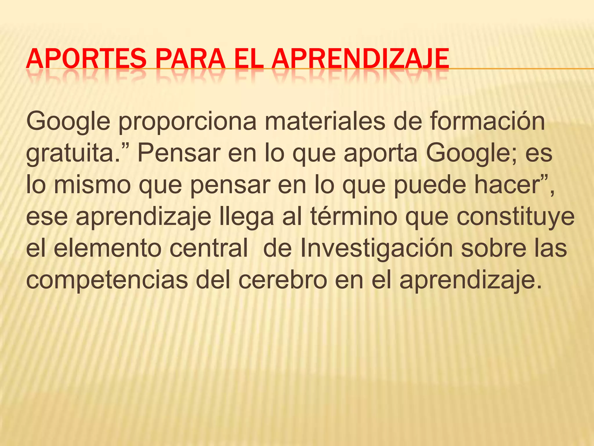 APORTES PARA EL APRENDIZAJE
Google proporciona materiales de formación
gratuita.” Pensar en lo que aporta Google; es
lo mismo que pensar en lo que puede hacer”,
ese aprendizaje llega al término que constituye
el elemento central de Investigación sobre las
competencias del cerebro en el aprendizaje.
 