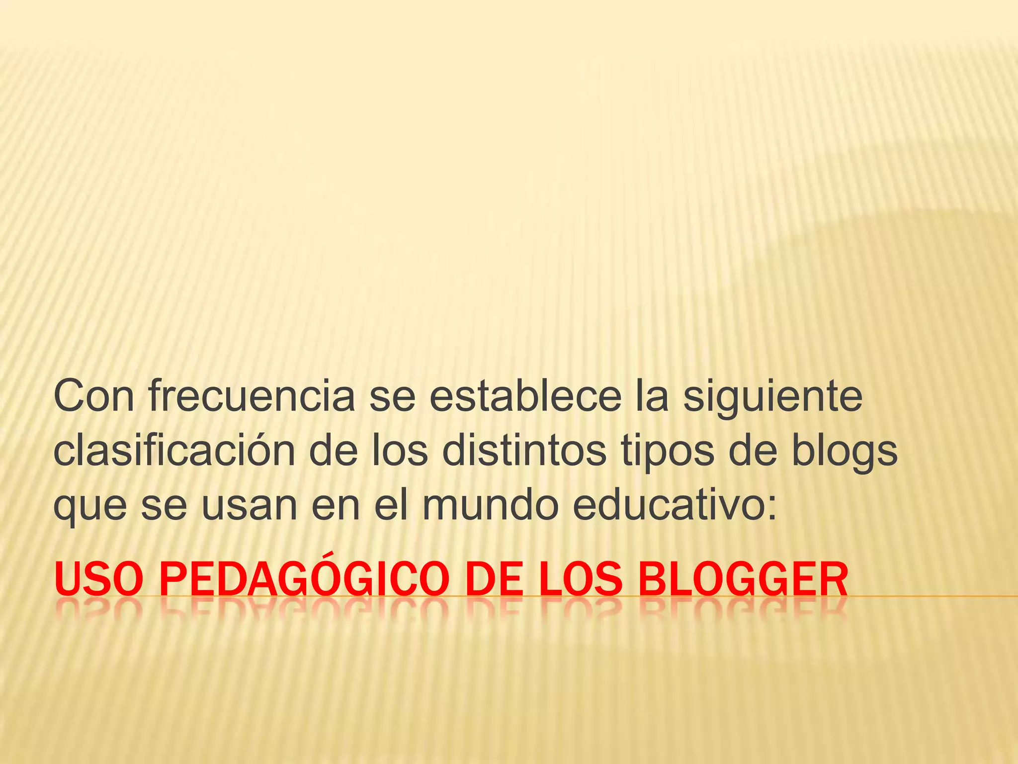 USO PEDAGÓGICO DE LOS BLOGGER
Con frecuencia se establece la siguiente
clasificación de los distintos tipos de blogs
que se usan en el mundo educativo:
 