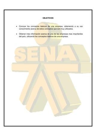 OBJETIVOS



•   Conocer los conceptos básicos de una empresa, obteniendo a su vez
    conocimiento acerca de estos conceptos que son muy utilizados.

•   Obtener más información acerca de una de las empresas mas importantes
    del país, utilizando los conceptos básicos de una empresa.
 