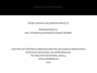 REGISTRO DE WINDOWSDEIBY JOHAN CALDERON OROZCOPRESENTADO A:ING. EDWIN ALEXANDER GOMEZ ROBBY CENTRO DE DISEÑO E INNOVACION TECNOLOGICA INDUSTRIALSERVICIO NACIONAL DE APRENDIZAJETECNICO EN SISTEMAS 180604DOSQUEBRADAS2011