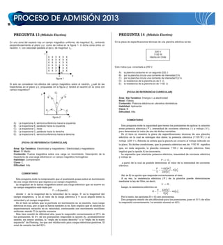 12



     PREGUNTA 13 (Módulo Electivo)                                                              PREGUNTA 14 (Módulo Electivo)

 En una zona del espacio hay un campo magnético uniforme, de magnitud B0 , entrando          En la placa de especificaciones técnicas de una plancha eléctrica se lee:
 perpendicularmente al plano y-z, como se indica en la figura 1. A dicha zona entra un
 neutrón, n, con velocidad paralela al eje z, de magnitud v 0 .
                                                                                                                                  220 V
                                  z                                                                                              1100 W
                                          X   X   X   X    X   X                                                              Hecho en Chile
                                          X   X   X   X    X   X
                                          X   X   X   X    X   X
                                          X   X   X   X    X   X
                                          X   X   X   X    X   X                             Esto indica que, conectada a 220 V,
                                          X   X   X   X    X   X
                                                          v0                                    A)   la plancha consume en un segundo 220 J.
                                                     n                 y                        B)   por la plancha circula una corriente de intensidad 5 A.
                                                  figura 1                                      C)   por la plancha circula una corriente de intensidad 0,2 A.
                                                                                                D)   la resistencia de la plancha es de 5 .
 Si solo se consideran los efectos del campo magnético sobre el neutrón, ¿cuál de las           E)   la resistencia de la plancha es de 1100 .
 trayectorias en el plano y-z, propuestas en la figura 2, tendrá el neutrón en la zona con
 campo magnético?
                                           C                                                            {FICHA DE REFERENCIA CURRICULAR}
                               z
                                     B               D                                          Área / Eje Temático: Energía / La electricidad
                                                                                                Nivel: I Medio
                                                                                                Contenido: Potencia eléctrica en utensilios domésticos
                                                                                                Habilidad: Aplicación
                                      A                                                         Clave: B
                                                               E                                Dificultad: Alta

                                              figura 2             y
                                                                                                        COMENTARIO
     A)   La trayectoria A, semicircunferencia hacia la izquierda
     B)   La trayectoria B, parábola hacia la izquierda                                           Esta pregunta mide la capacidad que tienen los postulantes de aplicar la relación
     C)   La trayectoria C, recta                                                               entre potencia eléctrica ( P ), intensidad de corriente eléctrica ( i ) y voltaje ( V ),
     D)   La trayectoria D, parábola hacia la derecha                                           para determinar el valor de una de dichas variables.
     E)   La trayectoria E, semicircunferencia hacia la derecha                                   En el ítem se muestra la placa de especificaciones técnicas de una plancha
                                                                                                eléctrica en la cual se entregan dos datos: la potencia eléctrica ( 1100 W ) y el
                                                                                                voltaje ( 220 V ). Además se señala que la plancha se conecta al voltaje indicado en
            {FICHA DE REFERENCIA CURRICULAR}
                                                                                                la placa. En dichas condiciones, que la potencia eléctrica sea de 1100 W significa
     Área / Eje Temático: Electricidad y magnetismo / Electricidad y magnetismo                 que, en cada segundo, la plancha consume 1100 J de energía eléctrica. Esto
     Nivel: IV Medio                                                                            implica que la opción A) es incorrecta.
     Contenido: Fuerza magnética sobre una carga en movimiento. Descripción de la                  La expresión que relaciona potencia eléctrica, intensidad de corriente eléctrica
     trayectoria de una carga eléctrica en un campo magnético homogéneo                         y voltaje es
     Habilidad: Comprensión                                                                                                              P i V,
     Clave: C                                                                                      a partir de la cual es posible determinar el valor de la intensidad de corriente
     Dificultad: Alta                                                                           eléctrica
                                                                                                                                     P 1100 W
                                                                                                                                 i                   5A .
                                                                                                                                     V     220 V
            COMENTARIO
                                                                                                   Así, es B) la opción que responde correctamente el ítem.
       Esta pregunta mide la comprensión que el postulante posee sobre el movimiento               A su vez, la resistencia eléctrica ( R ) de la plancha puede determinarse
     de una carga eléctrica que ingresa a un campo magnético.                                   mediante la ley de Ohm, es decir,
       La magnitud de la fuerza magnética sobre una carga eléctrica que se mueve en                                                       V i R.
     un campo magnético está dada por                                                              Luego, la resistencia eléctrica es
                                        F v B q sen ,                                                                                 V 220 V
                                                                                                                                 R                  44   .
       donde v es la magnitud de la velocidad de la carga, B es la magnitud del                                                       i     5A
     campo magnético, q es el valor de la carga eléctrica y          es el ángulo entre la         Por lo tanto, las opciones D) y E) son incorrectas.
     velocidad y el campo magnético.                                                               Esta pregunta resultó de alta dificultad para los postulantes, pues el 31% de ellos
       En el ítem se señala que la partícula en movimiento es un neutrón, cuya carga            la respondió correctamente. La omisión alcanzó un 43%.
     eléctrica es nula, por lo que la fuerza también lo es. Esto implica que el neutrón no
     experimentará variación en su velocidad, continuando con movimiento rectilíneo
     uniforme, siendo C) la opción correcta.
       Este ítem resultó de dificultad alta, pues lo respondió correctamente el 37% de
     los postulantes. El 3% de los postulantes respondió la opción A), probablemente
     usando, sin mayor análisis, la “regla de la mano derecha” o la “regla de la mano
     izquierda” de Fleming, las que son válidas solo para cargas eléctricas positivas. El
     nivel de omisión fue del 50%.
 