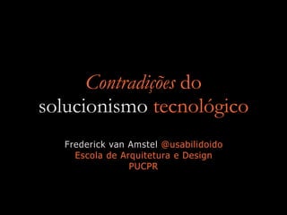 Contradições do
solucionismo tecnológico
Frederick van Amstel @usabilidoido
Escola de Arquitetura e Design
PUCPR
 