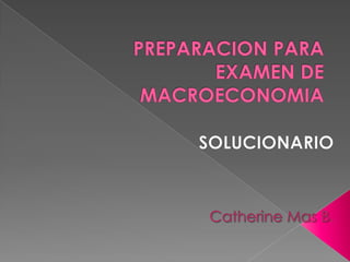 PREPARACION PARA EXAMEN DE MACROECONOMIA SOLUCIONARIO Catherine Mas B. 