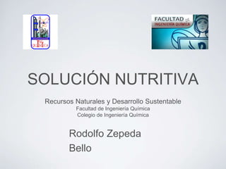 SOLUCIÓN NUTRITIVA
Recursos Naturales y Desarrollo Sustentable
Facultad de Ingeniería Química
Colegio de Ingeniería Química

Rodolfo Zepeda
Bello

 