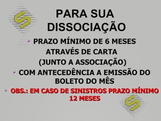 PARA SUA DISSOCIAÇÃO PRAZO MÍNIMO DE 6 MESES ATRAVÉS DE CARTA (JUNTO A ASSOCIAÇÃO) COM ANTECEDÊNCIA A EMISSÃO DO BOLETO DO MÊS OBS.: EM CASO DE SINISTROS PRAZO MÍNIMO 12 MESES 