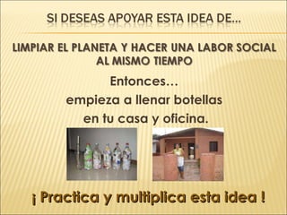 Entonces…  empieza a llenar botellas  en tu casa y oficina. ¡ Practica y multiplica esta idea ! 