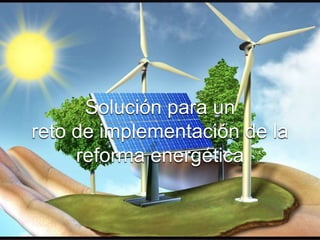 Solución para un
reto de implementación de la
reforma energética
 