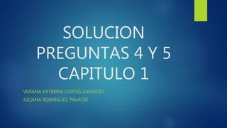 SOLUCION
PREGUNTAS 4 Y 5
CAPITULO 1
VIVIANA KATERINE CORTES ZAMUDIO
JULIANA RODRIGUEZ PALACIO
 