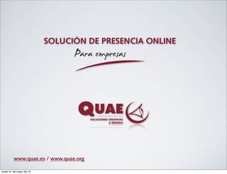 SOLUCIÓN DE PRESENCIA ONLINE
                               Para empresas




         www.quae.es / www.quae.org

lunes 21 de mayo de 12
 