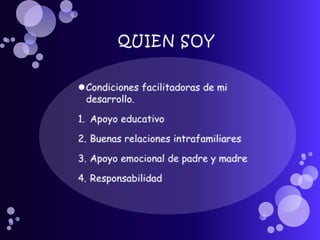 QUIEN SOYCondiciones facilitadoras de mi desarrollo.Apoyo educativoBuenas relaciones intrafamiliaresApoyo emocional de padre y madreResponsabilidad