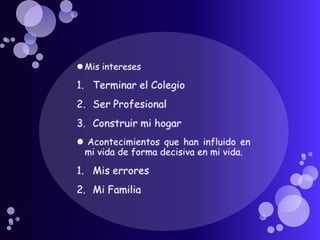 Mis interesesTerminar el ColegioSer ProfesionalConstruir mi hogar Acontecimientos que han influido en mi vida de forma decisiva en mi vida.Mis erroresMi Familia