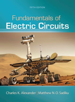 Fundamentals of
Electric Circuits
FiFth Edition
Charles K. Alexander | Matthew n.o. Sadiku
Fundamentals
of
Electric
Circuits
FiFth
Edition
Alexander
Sadiku
With its objective to present circuit analysis in a manner that is clearer, more interesting, and easier to
understand than other texts, Fundamentals of Electric Circuits by Charles Alexander and Matthew Sadiku
has become the student choice for introductory electric circuits courses.
Building on the success of the previous editions, the ﬁfth edition features the latest updates and advances in the
ﬁeld, while continuing to present material with an unmatched pedagogy and communication style.
Pedagogical Features
■ Problem-Solving Methodology. A six-step method for solving circuits problems is introduced in Chapter 1 and
used consistently throughout the book to help students develop a systems approach to problem solving that
leads to better understanding and fewer mistakes in mathematics and theory.
■ Matched Example Problems and Extended Examples. Each illustrative example is immediately followed by a
practice problem and answer to test understanding of the preceding example. one extended example per
chapter shows an example problem worked using a detailed outline of the six-step method so students can
see how to practice this technique. Students follow the example step-by-step to solve the practice problem
without having to ﬂip pages or search the end of the book for answers.
■ Comprehensive Coverage of Material. not only is Fundamentals the most comprehensive text in terms of
material, but it is also self-contained in regards to mathematics and theory, which means that when students
have questions regarding the mathematics or theory they are using to solve problems, they can ﬁnd answers to
their questions in the text itself. they will not need to seek out other references.
■ Computer tools. PSpice® for Windows is used throughout the text with discussions and examples at the end of
each appropriate chapter. MAtLAB® is also used in the book as a computational tool.
■ new to the ﬁfth edition is the addition of 120 national instruments Multisim™ circuit ﬁles. Solutions for almost
all of the problems solved using PSpice are also available to the instructor in Multisim.
■ We continue to make available KCidE for Circuits (a Knowledge Capturing integrated design Environment for
Circuits).
■ An icon is used to identify homework problems that either should be solved or are more easily solved using
PSpice, Multisim, and/or KCidE. Likewise, we use another icon to identify problems that should be solved or are
more easily solved using MAtLAB.
Teaching Resources
McGraw-hill Connect® Engineering is a web-based assignment and assessment platform that gives students the
means to better connect with their coursework, with their instructors, and with the important concepts that they
will need to know for success now and in the future. Contact your McGraw-hill sales representative or visit www.
connect.mcgraw-hill.com for more details.
the text also features a website of student and instructor resources. Check it out at www.mhhe.com/alexander.
MD
DALIM
1167970
10/30/11
CYAN
MAG
YELO
BLACK
INSTRUCTOR
SOLUTIONS
MANUAL
 
