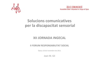 Solucions comunicatives
per la discapacitat sensorial

    XII JORNADA INGECAL

  II FORUM RESPONSABILITAT SOCIAL
        Dijous 10 de novembre de 2011


               Joan M. Gil
 