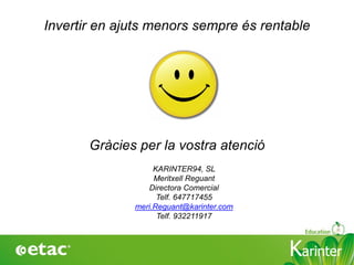 KarinterKarinter
Invertir en ajuts menors sempre és rentable
Gràcies per la vostra atenció
KARINTER94, SL
Meritxell Reguant
Directora Comercial
Telf. 647717455
meri.Reguant@karinter.com
Telf. 932211917
 