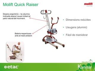 KarinterKarinter
Disseny ergonòmic – la columna
inclinada aixeca l’usuari imitant el
patró natural del moviment.
Bateria respectuosa
amb el medi ambient
Molift Quick Raiser
• Dimensions reduïdes
• Lleugera (alumini)
• Fàcil de maniobrar
 