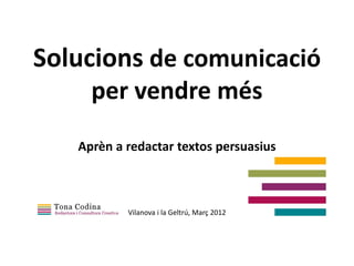 Solucions de comunicació
     per vendre més
   Aprèn a redactar textos persuasius



           Vilanova i la Geltrú, Març 2012
 