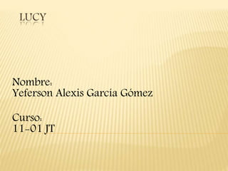 LUCY
Nombre:
Yeferson Alexis García Gómez
Curso:
11-01 JT
 