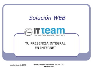septiembre de 2010
Solución WEB
TU PRESENCIA INTEGRAL
EN INTERNET
Rivas y Nava Consultoría, S.A. de C.V.
www.rnc.mx
 