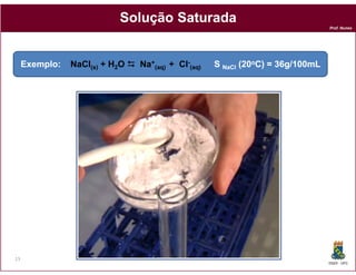 Solução Saturada
                                                                                Prof. Nunes




     Exemplo:
     Exemplo:   NaCl(s) + H2O   Na+(aq) + Cl-(aq)
                                                )   S NaCl (20oC) = 36g/100mL
                                                                    36g/100mL




13
                                                                                DQOI - UFC
 