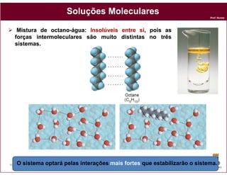 Soluções Moleculares
                                                                            Prof. Nunes




      Mistura de octano-água: Insolúveis entre si, pois as
                 octano-água                   si,
     forças intermoleculares são muito distintas no três
     sistemas.
     sistemas.




44   O sistema optará pelas interações mais fortes que estabilizarão o sistema.
                                                                            DQOI - UFC
 