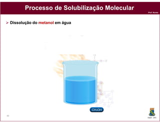 Processo de Solubilização Molecular
                                                  Prof. Nunes




     Dissolução do metanol em água




46
                                                  DQOI - UFC
 
