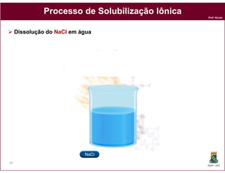 Processo de Solubilização Iônica
                                                 Prof. Nunes




     Dissolução do NaCl em água




49
                                                 DQOI - UFC
 