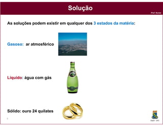 Solução
                                                                  Prof. Nunes




As soluções podem existir em qualquer dos 3 estados da matéria
                                                       matéria:




Gasoso: ar atmosférico




Líquido:
Líquido água com gás




Sólido: ouro 24 quilates
6
                                                                  DQOI - UFC
 