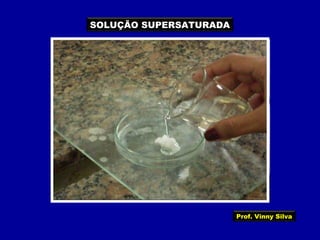 SOLUÇÃO SUPERSATURADA
Prof. Vinny Silva
 