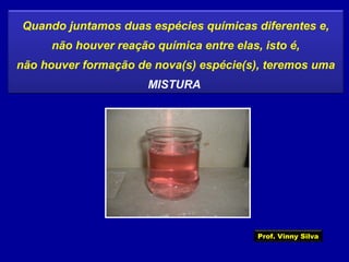 Quando juntamos duas espécies químicas diferentes e,
não houver reação química entre elas, isto é,
não houver formação de nova(s) espécie(s), teremos uma
MISTURA
Prof. Vinny Silva
 