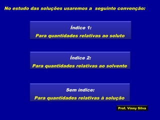 No estudo das soluções usaremos a seguinte convenção:
Índice 1:
Para quantidades relativas ao soluto
Índice 2:
Para quantidades relativas ao solvente
Sem índice:
Para quantidades relativas à solução
Prof. Vinny Silva
 