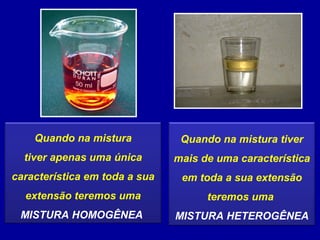 Quando na mistura
tiver apenas uma única
característica em toda a sua
extensão teremos uma
MISTURA HOMOGÊNEA
Quando na mistura tiver
mais de uma característica
em toda a sua extensão
teremos uma
MISTURA HETEROGÊNEA
 