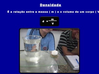 Densidade
É a relação entre a massa ( m ) e o volume de um corpo ( V
d =
m
V
 