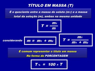 TÍTULO EM MASSA (T)
É o quociente entre a massa do soluto (m1) e a massa
total da solução (m), ambas na mesma unidade
considerando
T =
m1
m
= m1m m2+ T =
m1
m1 m2+
É comum representar o título em massa
Na forma de PORCENTAGEM
T = 100% TX
 