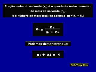 Fração molar do solvente (x2) é o quociente entre o número
de mols do solvente (n2)
e o número de mols total da solução (n = n1 + n2)
Podemos demonstrar que:
+x1 x2 = 1
x2 =
+
n2
n1 n2
Prof. Vinny Silva
 