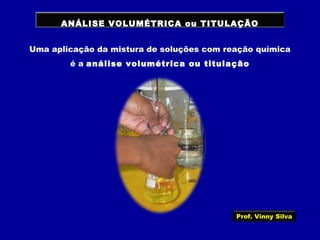 ANÁLISE VOLUMÉTRICA ou TITULAÇÃO
Uma aplicação da mistura de soluções com reação química
é a análise volumétrica ou titulação
Prof. Vinny Silva
 