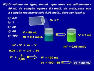 04) Quantos cm de H2O temos que adicionar a 0,50 litro de
solução 0,50 mol/L, a fim de torná-la 0,20 mol/L?
a) 1500.
b) 12...