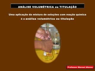 ANÁLISE VOLUMÉTRICA ou TITULAÇÃO
Uma aplicação da mistura de soluções com reação química
é a análise volumétrica ou titulação
Professor Manoel Afonso
 