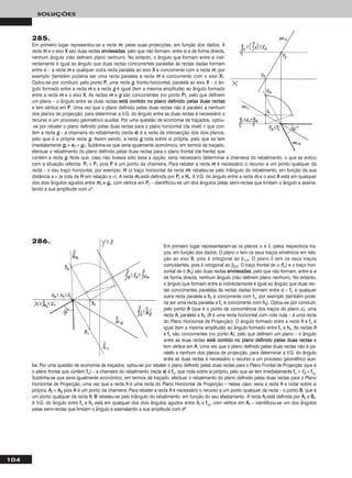 104
SOLUÇÕES
285.
Em primeiro lugar representou-se a recta mm, pelas suas projecções, em função dos dados. A
recta mm e o eixo XX são duas rectas eennvviieessaaddaass, pelo que não formam, entre si e de forma directa,
nenhum ângulo (não definem plano nenhum). No entanto, o ângulo que formam entre si indi-
rectamente é igual ao ângulo que duas rectas concorrentes paralelas às rectas dadas formam
entre si – a recta mm e qualquer outra recta paralela ao eixo XX e concorrente com a recta mm, por
exemplo (também poderia ser uma recta paralela à recta mm e concorrente com o eixo XX).
Optou-se por conduzir, pelo ponto PP, uma recta gg, fronto-horizontal, paralela ao eixo XX – o ân-
gulo formado entre a recta mm e a recta gg é igual (tem a mesma amplitude) ao ângulo formado
entre a recta mm e o eixo XX. As rectas mm e gg são concorrentes (no ponto PP), pelo que definem
um plano – o ângulo entre as duas rectas eessttáá ccoonnttiiddoo nnoo ppllaannoo ddeeffiinniiddoo ppeellaass dduuaass rreeccttaass
e tem vértice em PP. Uma vez que o plano definido pelas duas rectas não é paralelo a nenhum
dos planos de projecção, para determinar a V.G. do ângulo entre as duas rectas é necessário o
recurso a um processo geométrico auxiliar. Por uma questão de economia de traçados, optou-
-se por rebater o plano definido pelas duas rectas para o plano horizontal (de nível) ν que con-
tém a recta gg – a charneira do rebatimento (recta ee) é a recta de intersecção dos dois planos,
pelo que é a própria recta gg. Assim sendo, a recta gg roda sobre si própria, pelo que se tem
imediatamente ggrr ≡ ee11 ≡ gg11. Sublinha-se que seria igualmente económico, em termos de traçado,
efectuar o rebatimento do plano definido pelas duas rectas para o plano frontal (de frente) que
contém a recta gg. Note que, caso não tivesse sido essa a opção, seria necessário determinar a charneira do rebatimento, o que se evitou
com a situação referida. PPrr ≡ PP11 pois PP é um ponto da charneira. Para rebater a recta mm é necessário o recurso a um ponto qualquer da
recta – o seu traço horizontal, por exemplo. HH (o traço horizontal da recta mm) rebateu-se pelo triângulo do rebatimento, em função da sua
distância a ν (a cota de HH em relação a ν). A recta mmrr está definida por PPrr e HHrr. A V.G. do ângulo entre a recta mm e o eixo XX está em qualquer
dos dois ângulos agudos entre mmrr e ggrr, com vértice em PPrr – identificou-se um dos ângulos pelas semi-rectas que limitam o ângulo e assina-
lando a sua amplitude com αo.
Em primeiro lugar representaram-se os planos α e δ, pelos respectivos tra-
ços, em função dos dados. O plano α tem os seus traços simétricos em rela-
ção ao eixo XX, pois é ortogonal ao β1/3. O plano δ tem os seus traços
coincidentes, pois é ortogonal ao β2/4. O traço frontal de α (ffα) e o traço hori-
zontal de δ (hhδ) são duas rectas eennvviieessaaddaass, pelo que não formam, entre si e
de forma directa, nenhum ângulo (não definem plano nenhum). No entanto,
o ângulo que formam entre si indirectamente é igual ao ângulo que duas rec-
tas concorrentes paralelas às rectas dadas formam entre si – ffα e qualquer
outra recta paralela a hhδ e concorrente com ffα, por exemplo (também pode-
ria ser uma recta paralela a ffα e concorrente com hhδ). Optou-se por conduzir,
pelo ponto AA (que é o ponto de concorrência dos traços do plano α), uma
recta hh, paralela a hhδ (hh é uma recta horizontal com cota nula – é uma recta
do Plano Horizontal de Projecção). O ângulo formado entre a recta hh e ffα é
igual (tem a mesma amplitude) ao ângulo formado entre ffα e hhδ. As rectas hh
e ffα são concorrentes (no ponto AA), pelo que definem um plano – o ângulo
entre as duas rectas eessttáá ccoonnttiiddoo nnoo ppllaannoo ddeeffiinniiddoo ppeellaass dduuaass rreeccttaass e
tem vértice em AA. Uma vez que o plano definido pelas duas rectas não é pa-
ralelo a nenhum dos planos de projecção, para determinar a V.G. do ângulo
entre as duas rectas é necessário o recurso a um processo geométrico auxi-
liar. Por uma questão de economia de traçados, optou-se por rebater o plano definido pelas duas rectas para o Plano Frontal de Projecção (que é
o plano frontal que contém ffα) – a charneira do rebatimento (recta ee) é ffα, que roda sobre si próprio, pelo que se tem imediatamente ffα ≡ ᐉᐉ22 ≡ ffαrr
.
Sublinha-se que seria igualmente económico, em termos de traçado, efectuar o rebatimento do plano definido pelas duas rectas para o Plano
Horizontal de Projecção, uma vez que a recta hh é uma recta do Plano Horizontal de Projecção – nesse caso, seria a recta hh a rodar sobre si
própria. AArr ≡ AA22 pois AA é um ponto da charneira. Para rebater a recta hh é necessário o recurso a um ponto qualquer da recta – o ponto BB, que é
um ponto qualquer da recta hh. BB rebateu-se pelo triângulo do rebatimento, em função do seu afastamento. A recta hhrr está definida por AArr e BBrr.
A V.G. do ângulo entre ffα e hhδ está em qualquer dos dois ângulos agudos entre hhrr e ffαrr
, com vértice em AArr – identificou-se um dos ângulos
pelas semi-rectas que limitam o ângulo e assinalando a sua amplitude com θo.
286.
 