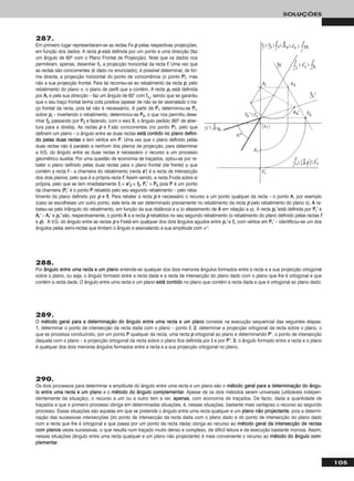 105
SOLUÇÕES
287.
Em primeiro lugar representaram-se as rectas ff e pp pelas respectivas projecções,
em função dos dados. A recta pp está definida por um ponto e uma direcção (faz
um ângulo de 60o com o Plano Frontal de Projecção). Note que os dados nos
permitiram, apenas, desenhar ff11, a projecção horizontal da recta ff. Uma vez que
as rectas são concorrentes (é dado no enunciado), é possível determinar, de for-
ma directa, a projecção horizontal do ponto de concorrência (o ponto PP), mas
não a sua projecção frontal. Para tal recorreu-se ao rebatimento da recta pp, pelo
rebatimento do plano π, o plano de perfil que a contém. A recta pprr está definida
por AArr e pela sua direcção – faz um ângulo de 60° com ffπrr
, sendo que se garantiu
que o seu traço frontal tenha cota positiva (apesar de não se ter assinalado o tra-
ço frontal da recta, pois tal não é necessário). A partir de PP11 determinou-se PPrr,
sobre pprr – invertendo o rebatimento, determinou-se PP22, o que nos permitiu dese-
nhar ff22, passando por PP22 e fazendo, com o eixo XX, o ângulo pedido (60o de aber-
tura para a direita). As rectas pp e ff são concorrentes (no ponto PP), pelo que
definem um plano – o ângulo entre as duas rectas eessttáá ccoonnttiiddoo nnoo ppllaannoo ddeeffiinnii--
ddoo ppeellaass dduuaass rreeccttaass e tem vértice em PP. Uma vez que o plano definido pelas
duas rectas não é paralelo a nenhum dos planos de projecção, para determinar
a V.G. do ângulo entre as duas rectas é necessário o recurso a um processo
geométrico auxiliar. Por uma questão de economia de traçados, optou-se por re-
bater o plano definido pelas duas rectas para o plano frontal (de frente) ϕ que
contém a recta ff – a charneira do rebatimento (recta ee’’) é a recta de intersecção
dos dois planos, pelo que é a própria recta ff. Assim sendo, a recta ff roda sobre si
própria, pelo que se tem imediatamente ffrr ≡ ee’’22 ≡ ff22. PPrr’’ ≡ PP22 pois PP é um ponto
da charneira (PPrr’’ é o ponto PP rebatido pelo seu segundo rebatimento – pelo reba-
timento do plano definido por pp e ff). Para rebater a recta pp é necessário o recurso a um ponto qualquer da recta – o ponto AA, por exemplo
(caso se escolhesse um outro ponto, este teria de ser determinado previamente no rebatimento da recta pp pelo rebatimento do plano π). AA re-
bateu-se pelo triângulo do rebatimento, em função da sua distância a ϕ (o afastamento de AA em relação a ϕ). A recta pprr’’ está definida por PPrr’’ e
AArr’’ – AArr’’ e pprr’’ são, respectivamente, o ponto AA e a recta pp rebatidos no seu segundo rebatimento (o rebatimento do plano definido pelas rectas ff
e pp). A V.G. do ângulo entre as rectas pp e ff está em qualquer dos dois ângulos agudos entre pprr’’ e ffrr, com vértice em PPrr’’ – identificou-se um dos
ângulos pelas semi-rectas que limitam o ângulo e assinalando a sua amplitude com α°.
288.
Por âânngguulloo eennttrree uummaa rreeccttaa ee uumm ppllaannoo entende-se qualquer dos dois menores ângulos formados entre a recta e a sua projecção ortogonal
sobre o plano, ou seja, o ângulo formado entre a recta dada e a recta de intersecção do plano dado com o plano que lhe é ortogonal e que
contém a recta dada. O ângulo entre uma recta e um plano eessttáá ccoonnttiiddoo no plano que contém a recta dada e que é ortogonal ao plano dado.
289.
O mmééttooddoo ggeerraall ppaarraa aa ddeetteerrmmiinnaaççããoo ddoo âânngguulloo eennttrree uummaa rreeccttaa ee uumm ppllaannoo consiste na execução sequencial das seguintes etapas:
11.. determinar o ponto de intersecção da recta dada com o plano – ponto II; 22.. determinar a projecção ortogonal da recta sobre o plano, o
que se processa conduzindo, por um ponto PP qualquer da recta, uma recta pp ortogonal ao plano e determinando PP’’, o ponto de intersecção
daquela com o plano – a projecção ortogonal da recta sobre o plano fica definida por II e por PP’’; 33.. o ângulo formado entre a recta e o plano
é qualquer dos dois menores ângulos formados entre a recta e a sua projecção ortogonal no plano.
290.
Os dois processos para determinar a amplitude do ângulo entre uma recta e um plano são o mmééttooddoo ggeerraall ppaarraa aa ddeetteerrmmiinnaaççããoo ddoo âânngguu--
lloo eennttrree uummaa rreeccttaa ee uumm ppllaannoo e o mmééttooddoo ddoo âânngguulloo ccoommpplleemmeennttaarr. Apesar de os dois métodos serem universais (utilizáveis indepen-
dentemente da situação), o recurso a um ou a outro tem a ver, aappeennaass, com economia de traçados. De facto, dada a quantidade de
traçados a que o primeiro processo obriga em determinadas situações, é, nessas situações, bastante mais vantajoso o recurso ao segundo
processo. Essas situações são aquelas em que se pretende o ângulo entre uma recta qualquer e um ppllaannoo nnããoo pprroojjeeccttaannttee, pois a determi-
nação das sucessivas intersecções (do ponto de intersecção da recta dada com o plano dado e do ponto de intersecção do plano dado
com a recta que lhe é ortogonal e que passa por um ponto da recta dada) obriga ao recurso ao mmééttooddoo ggeerraall ddaa iinntteerrsseeccççããoo ddee rreeccttaass
ccoomm ppllaannooss vezes sucessivas, o que resulta num traçado muito denso e complexo, de difícil leitura e de execução bastante morosa. Assim,
nessas situações (ângulo entre uma recta qualquer e um plano não projectante) é mais conveniente o recurso ao mmééttooddoo ddoo âânngguulloo ccoomm--
pplleemmeennttaarr.
 