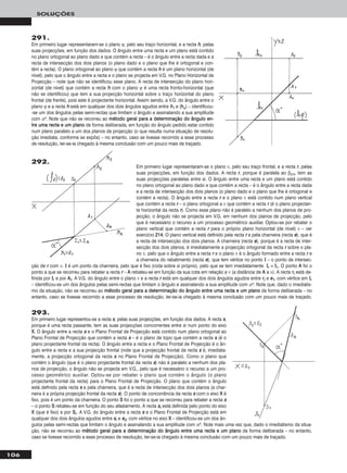 106
SOLUÇÕES
291.
Em primeiro lugar representaram-se o plano ϕ, pelo seu traço horizontal, e a recta hh, pelas
suas projecções, em função dos dados. O ângulo entre uma recta e um plano está contido
no plano ortogonal ao plano dado e que contém a recta – é o ângulo entre a recta dada e a
recta de intersecção dos dois planos (o plano dado e o plano que lhe é ortogonal e con-
tém a recta). O plano ortogonal ao plano ϕ que contém a recta hh é um plano horizontal (de
nível), pelo que o ângulo entre a recta e o plano se projecta em V.G. no Plano Horizontal de
Projecção – note que não se identificou esse plano. A recta de intersecção do plano hori-
zontal (de nível) que contém a recta hh com o plano ϕ é uma recta fronto-horizontal (que
não se identificou) que tem a sua projecção horizontal sobre o traço horizontal do plano
frontal (de frente), pois este é projectante horizontal. Assim sendo, a V.G. do ângulo entre o
plano ϕ e a recta hh está em qualquer dos dois ângulos agudos entre hh11 e (hhϕ) – identificou-
-se um dos ângulos pelas semi-rectas que limitam o ângulo e assinalando a sua amplitude
com αo. Note que não se recorreu ao mmééttooddoo ggeerraall ppaarraa aa ddeetteerrmmiinnaaççããoo ddoo âânngguulloo eenn--
ttrree uummaa rreeccttaa ee uumm ppllaannoo de forma deliberada, em função do ângulo pedido estar contido
num plano paralelo a um dos planos de projecção (o que resulta numa situação de resolu-
ção imediata, conforme se expôs) – no entanto, caso se tivesse recorrido a esse processo
de resolução, ter-se-ia chegado à mesma conclusão com um pouco mais de traçado.
293.
Em primeiro lugar representou-se a recta ss, pelas suas projecções, em função dos dados. A recta ss,
porque é uma recta passante, tem as suas projecções concorrentes entre si num ponto do eixo
XX. O ângulo entre a recta ss e o Plano Frontal de Projecção está contido num plano ortogonal ao
Plano Frontal de Projecção que contém a recta ss – é o plano de topo que contém a recta ss (é o
plano projectante frontal da recta). O ângulo entre a recta e o Plano Frontal de Projecção é o ân-
gulo entre a recta e a sua projecção frontal (note que a projecção frontal da recta ss é, imediata-
mente, a projecção ortogonal da recta ss no Plano Frontal de Projecção). Como o plano que
contém o ângulo (que é o plano projectante frontal da recta ss) não é paralelo a nenhum dos pla-
nos de projecção, o ângulo não se projecta em V.G., pelo que é necessário o recurso a um pro-
cesso geométrico auxiliar. Optou-se por rebater o plano que contém o ângulo (o plano
projectante frontal da recta) para o Plano Frontal de Projecção. O plano que contém o ângulo
está definido pela recta ss e pela charneira, que é a recta de intersecção dos dois planos (a char-
neira é a própria projecção frontal da recta ss). O ponto de concorrência da recta ss com o eixo XX é
fixo, pois é um ponto da charneira. O ponto SS foi o ponto a que se recorreu para rebater a recta ss
– o ponto SS rebateu-se em função do seu afastamento. A recta ssrr está definida pelo ponto do eixo
XX (que é fixo) e por SSrr. A V.G. do ângulo entre a recta ss e o Plano Frontal de Projecção está em
qualquer dos dois ângulos agudos entre ssrr e ee22, com vértice no eixo XX – identificou-se um dos ân-
gulos pelas semi-rectas que limitam o ângulo e assinalando a sua amplitude com αo. Note mais uma vez que, dado o imediatismo da situa-
ção, não se recorreu ao mmééttooddoo ggeerraall ppaarraa aa ddeetteerrmmiinnaaççããoo ddoo âânngguulloo eennttrree uummaa rreeccttaa ee uumm ppllaannoo de forma deliberada – no entanto,
caso se tivesse recorrido a esse processo de resolução, ter-se-ia chegado à mesma conclusão com um pouco mais de traçado.
Em primeiro lugar representaram-se o plano ν, pelo seu traço frontal, e a recta rr, pelas
suas projecções, em função dos dados. A recta rr, porque é paralela ao β2/4, tem as
suas projecções paralelas entre si. O ângulo entre uma recta e um plano está contido
no plano ortogonal ao plano dado e que contém a recta – é o ângulo entre a recta dada
e a recta de intersecção dos dois planos (o plano dado e o plano que lhe é ortogonal e
contém a recta). O ângulo entre a recta rr e o plano ν está contido num plano vertical
que contém a recta rr – o plano ortogonal a ν que contém a recta rr (é o plano projectan-
te horizontal da recta rr). Como esse plano não é paralelo a nenhum dos planos de pro-
jecção, o ângulo não se projecta em V.G. em nenhum dos planos de projecção, pelo
que é necessário o recurso a um processo geométrico auxiliar. Optou-se por rebater o
plano vertical que contém a recta rr para o próprio plano horizontal (de nível) ν – ver
exercício 221144. O plano vertical está definido pela recta rr e pela charneira (recta ee), que é
a recta de intersecção dos dois planos. A charneira (recta ee), porque é a recta de inter-
secção dos dois planos, é imediatamente a projecção ortogonal da recta rr sobre o pla-
no ν, pelo que o ângulo entre a recta rr e o plano ν é o ângulo formado entre a recta rr e
a charneira do rebatimento (recta ee), que tem vértice no ponto II – o ponto de intersec-
ção de rr com ν. II é um ponto da charneira, pelo que é fixo (roda sobre si próprio), pelo que se tem imediatamente IIrr ≡ II11. O ponto AA foi o
ponto a que se recorreu para rebater a recta rr – AA rebateu-se em função da sua cota em relação a ν (a distância de AA a ν). A recta rrrr está de-
finida por IIrr e por AArr. A V.G. do ângulo entre o plano ν e a recta rr está em qualquer dos dois ângulos agudos entre rrrr e ee11, com vértice em IIrr
– identificou-se um dos ângulos pelas semi-rectas que limitam o ângulo e assinalando a sua amplitude com αo. Note que, dado o imediatis-
mo da situação, não se recorreu ao mmééttooddoo ggeerraall ppaarraa aa ddeetteerrmmiinnaaççããoo ddoo âânngguulloo eennttrree uummaa rreeccttaa ee uumm ppllaannoo de forma deliberada – no
entanto, caso se tivesse recorrido a esse processo de resolução, ter-se-ia chegado à mesma conclusão com um pouco mais de traçado.
292.
 