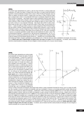 107
SOLUÇÕES
294.
Em primeiro lugar representaram-se o plano ϕ, pelo seu traço horizontal, e a recta pp, pelas suas
projecções, em função dos dados. O ângulo entre uma recta e um plano frontal (de frente) é
igual (tem a mesma amplitude) ao ângulo entre a recta e o Plano Frontal de Projecção. Como se
referiu no relatório do exercício anterior, o ângulo entre uma recta e o Plano Frontal de Projec-
ção é o ângulo entre a recta e a sua projecção frontal (que é a projecção ortogonal da recta no
Plano Frontal de Projecção) – esse ângulo existe no plano projectante frontal da recta. Assim,
nesta situação, o ângulo entre a recta pp e o plano ϕ é igual (tem a mesma amplitude) ao ângulo
entre a recta pp e o Plano Frontal de Projecção (que é paralelo ao plano ϕ) e que é, afinal, o ân-
gulo entre a recta pp e a sua projecção frontal (pp22) – esse ângulo está contido no plano projec-
tante frontal da recta, que é o plano de perfil que contém a recta. Assim, por pp conduziu-se o
plano π – o plano de perfil que contém a recta (π é o plano ortogonal ao Plano Frontal de Projec-
ção que contém a recta pp). O ângulo pretendido é o ângulo entre a recta pp e ffπ, que é a recta de
intersecção do plano π (o plano ortogonal ao Plano Frontal de Projecção que contém a recta pp)
com o Plano Frontal de Projecção. Esse ângulo não se projecta em V.G., pelo que é necessário
o recurso a um processo geométrico auxiliar. Optou-se pelo rebatimento do plano π para o Pla-
no Horizontal de Projecção – a charneira foi hhπ, pelo que se tem imediatamente hhπ ≡ ee11 ≡ hhπrr
e ffπrr
está no eixo XX. A recta pprr está definida por AArr e por BBrr. A V.G. do ângulo entre a recta pp e o plano
ϕ está em qualquer dos dois ângulos agudos entre pprr e ffπrr
– identificou-se um dos ângulos pelas
semi-rectas que limitam o ângulo e assinalando a sua amplitude com αo. Note de novo que, dado o imediatismo da situação, não se recor-
reu ao mmééttooddoo ggeerraall ppaarraa aa ddeetteerrmmiinnaaççããoo ddoo âânngguulloo eennttrree uummaa rreeccttaa ee uumm ppllaannoo de forma deliberada – no entanto, caso se tivesse
recorrido a esse processo de resolução, ter-se-ia chegado à mesma conclusão com um pouco mais de traçado.
295.
Em primeiro lugar representou-se a recta pp, pelas
suas projecções, em função dos dados. A recta pp
é uma recta passante – o ponto AA é o ponto em
que a recta pp é concorrente com o eixo XX. A recta
pp é paralela ao plano α (que se representou
pelos seus traços, em função dos dados), pelo
que é paralela a uma recta do plano – a recta pp’’,
pertencente ao plano α e definida pelos seus tra-
ços, é a recta a que se recorreu para definir a rec-
ta pp. A recta pp está definida por um ponto (o
ponto AA) e por uma direcção (é paralela à recta
pp’’). As rectas pp e pp’’ são paralelas, pelo que
fazem, com o Plano Horizontal de Projecção, âânn--
gguullooss iigguuaaiiss (com a mesma amplitude). Assim,
não há necessidade de efectuar mais traçados no
sentido de determinar um outro ponto da recta pp,
por exemplo, uma vez que é possível determinar
imediatamente o ângulo que a recta pp’’ faz com o
Plano Horizontal de Projecção. O ângulo entre a
recta pp’’ e o Plano Horizontal de Projecção é, afi-
nal, o ângulo entre a recta pp’’ e a sua projecção
horizontal (pp’’11), que é a projecção ortogonal da
recta pp’’ no Plano Horizontal de Projecção. Esse ângulo está contido no plano projectante horizontal da recta pp’’, que é um plano de perfil,
que não é paralelo a nenhum dos planos de projecção, pelo que é necessário o recurso a um processo geométrico auxiliar. Optou-se por
recorrer a uma mudança do diedro de projecção – substituindo o Plano Frontal de Projecção (ppllaannoo 22) por um novo plano de projecção
(ppllaannoo 44) paralelo à recta pp’’, obtém-se um diedro de projecção no qual a recta pp’’ é frontal (de frente) e, por isso, o ângulo entre a recta e a
sua projecção horizontal projecta-se em V.G. no ppllaannoo 44. O novo eixo XX (o eixo XX’’) é a recta de intersecção do ppllaannoo 11 (o plano que se man-
teve) com o ppllaannoo 44 e é paralelo a pp’’11. A projecção da recta pp’’ no ppllaannoo 44 (pp’’44) passa por HH44 e por FF44 – HH44 e FF44 são as projecções no ppllaannoo
44 dos traços da recta pp’’ e determinaram-se em função das respectivas cotas, que se mantiveram. O ângulo entre a recta pp’’ e a sua projec-
ção horizontal (pp’’11) projecta-se, agora, em V.G. no ângulo entre pp’’44 e o eixo XX’’ e tem vértice em HH44. A V.G. do ângulo entre a recta pp e o Pla-
no Horizontal de Projecção está em qualquer dos dois ângulos agudos entre pp’’44 e o eixo XX’’ – identificou-se um dos ângulos pelas
semi-rectas que limitam o ângulo e assinalando a sua amplitude com θo. Note de novo que não se recorreu ao mmééttooddoo ggeerraall ppaarraa aa ddeetteerr--
mmiinnaaççããoo ddoo âânngguulloo eennttrree uummaa rreeccttaa ee uumm ppllaannoo – no entanto, caso se tivesse recorrido a esse processo de resolução, ter-se-ia chegado à
mesma conclusão com um pouco mais de traçado.
 