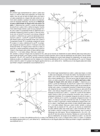 109
SOLUÇÕES
299.
Em primeiro lugar representaram-se o plano θ, pelos seus
traços, e a recta hh, pelas suas projecções, em função dos
dados. Uma vez que se trata do ângulo entre uma recta e
um plano projectante (e o ângulo não está contido em ne-
nhum plano paralelo a qualquer dos planos de projecção,
como em situações anteriores), recorreu-se ao mmééttooddoo ggee--
rraall ppaarraa aa ddeetteerrmmiinnaaççããoo ddoo âânngguulloo eennttrree uummaa rreeccttaa ee uumm
ppllaannoo. 11.. Determinou-se o ponto II, o ponto de intersecção
da recta hh com o plano θ (II é o vértice do ângulo). O ponto
II teve determinação directa a partir da sua projecção fron-
tal, pois o plano θ é projectante frontal. 22.. Determinou-se a
projecção ortogonal da recta hh no plano θ. Para tal condu-
ziu-se, por um ponto PP, da recta hh, uma recta pp, ortogonal
ao plano θ, e determinou-se o ponto de intersecção da rec-
ta pp com o plano θ – o ponto PP’’ (o ponto PP’’ teve determina-
ção directa a partir da sua projecção frontal, pois o plano θ
é projectante frontal). PP’’ é a projecção ortogonal do ponto
PP no plano θ. A recta rr, definida por II e por PP’’, é a projec-
ção ortogonal da recta hh no plano θ. A recta pp é uma recta
frontal (de frente). 33.. O ângulo entre a recta hh e a recta rr é
igual (tem a mesma amplitude) ao ângulo entre a recta hh e
o plano θ. Este ângulo está contido no plano definido pelas
rectas hh e rr – é um plano oblíquo. Note que o plano con-
tém, também, a recta pp. O ângulo não se projecta em V.G., pelo que se recorreu ao rebatimento do plano definido pelas duas rectas para o
plano frontal (de frente) ϕ que contém a recta pp. A recta pp é a própria charneira, pois é a recta de intersecção dos dois planos. Tem-se imedia-
tamente PPrr ≡ PP22 e PP’’rr ≡ PP’’22, pois PP e PP’’ são dois pontos da charneira. Rebateu-se o ponto II pelo triângulo do rebatimento, em função da sua
distância ao plano ϕ (o afastamento de II em relação a ϕ). A recta hhrr fica definida por PPrr e IIrr e a recta rrrr fica definida por PP’’rr e por IIrr. O ângulo
entre a recta hh e o plano θ é qualquer dos ângulos agudos entre hhrr e rrrr, com vértice em IIrr – identificou-se um dos ângulos pelas semi-rectas
que limitam o ângulo e assinalando a sua amplitude com αo.
Em primeiro lugar representaram-se o plano γ, pelos seus traços, e a recta
rr, pelas suas projecções, em função dos dados. As projecções da recta rr
fazem, com o eixo XX, ângulos iguais e com o mesmo sentido de abertura,
pois a recta é paralela ao β1/3. Uma vez que se trata do ângulo entre uma
recta e um plano projectante, recorreu-se ao mmééttooddoo ggeerraall ppaarraa aa ddeetteerr--
mmiinnaaççããoo ddoo âânngguulloo eennttrree uummaa rreeccttaa ee uumm ppllaannoo. 11.. Determinou-se o
ponto II, o ponto de intersecção da recta hh com o plano θ (II é o vértice do
ângulo). O ponto II teve determinação directa a partir da sua projecção ho-
rizontal, pois o plano γ é projectante horizontal. 22.. Determinou-se a projec-
ção ortogonal da recta rr no plano γ. Para tal conduziu-se, pelo ponto AA da
recta rr, uma recta pp, ortogonal ao plano γ, e determinou-se o ponto de in-
tersecção da recta pp com o plano γ – o ponto AA’’ (o ponto AA’’ teve determi-
nação directa a partir da sua projecção horizontal, pois o plano γ é
projectante horizontal). AA’’ é a projecção ortogonal do ponto AA no plano γ.
A recta rr’’, definida por II e por AA’’, é a projecção ortogonal da recta rr no
plano γ. A recta pp é uma recta horizontal (de nível). 33.. O ângulo entre a
recta rr e a recta rr’’ é igual (tem a mesma amplitude) ao ângulo entre a rec-
ta rr e o plano γ. Este ângulo está contido no plano definido pelas rectas rr
e rr’’ – é um plano oblíquo. Note que o plano contém, também, a recta pp.
O ângulo não se projecta em V.G., pelo que se recorreu ao rebatimento
do plano definido pelas duas rectas para o plano horizontal (de nível) ν
que contém a recta pp. A recta pp é a própria charneira, pois é a recta de
intersecção dos dois planos. Tem-se imediatamente AArr ≡ AA11 e AA’’rr ≡ AA’’11,
pois AA e AA’’ são dois pontos da charneira. Rebateu-se o ponto II pelo triân-
gulo do rebatimento, em função da sua distância ao plano ν (a cota de II
em relação a ν). A recta rrrr fica definida por AArr e IIrr e a recta rr’’rr fica definida por AA’’rr e por IIrr. O ângulo entre a recta rr e o plano γ é qualquer
dos ângulos agudos entre rrrr e rr’’rr, com vértice em IIrr – identificou-se um dos ângulos pelas semi-rectas que limitam o ângulo e assinalando a
sua amplitude com αo.
300.
 