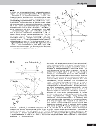 111
SOLUÇÕES
303.
Em primeiro lugar representaram-se o plano δ, pelos seus traços, e a rec-
ta rr, pelas suas projecções, em função dos dados. A recta rr é paralela ao
β2/4, pelo que tem as suas projecções paralelas entre si. O plano δ é orto-
gonal ao β2/4, pelo que tem os seus traços coincidentes. Uma vez que se
trata do ângulo entre uma recta e um plano não projectante, recorreu-se
ao mmééttooddoo ddoo âânngguulloo ccoommpplleemmeennttaarr. 11.. Pelo ponto PP, da recta rr, condu-
ziu-se uma recta pp, ortogonal ao plano. 22.. O ângulo formado entre as
duas rectas está contido no plano definido pelas mesmas, e não se pro-
jecta em V.G. – recorreu-se ao rebatimento do plano definido pelas duas
rectas para um plano frontal (de frente) ϕ. A charneira é a recta ee, que é a
recta de intersecção dos dois planos e está definida pelos pontos AA e BB.
AA é o ponto de intersecção do plano ϕ com a recta rr e BB é o ponto de inter-
secção do plano ϕ com a recta pp. Tem-se imediatamente AArr ≡ AA22 e BBrr ≡ BB22,
pois AA e BB são dois pontos da charneira. Rebateu-se o ponto PP pelo triân-
gulo do rebatimento, em função da sua distância ao plano ϕ (o afasta-
mento de PP em relação a ϕ). A recta rrrr fica definida por AArr e PPrr e a recta pprr
fica definida por BBrr e por PPrr. O ângulo entre rr e pp é qualquer dos ângulos
agudos entre rrrr e pprr, com vértice em PPrr, e identificou-se com 90o–θo, pois é
o âânngguulloo ccoommpplleemmeennttaarr do ângulo pretendido. 33.. O ângulo entre a recta rr
e o plano δ é o ângulo complementar do ângulo 90o–θo – assim, por PPrr
conduziu-se uma perpendicular a rrrr. O ângulo pretendido é o ângulo
entre esta perpendicular e pprr, e identificou-se com θo.
Em primeiro lugar representaram-se o plano ρ, pelos seus traços, e a
recta rr, pelas suas projecções, em função dos dados. Uma vez que se
trata do ângulo entre uma recta e um plano não projectante, recorreu-se
ao mmééttooddoo ddoo âânngguulloo ccoommpplleemmeennttaarr. 11.. Pelo ponto AA, da recta rr, con-
duziu-se uma recta pp, ortogonal ao plano ρ – a recta pp é uma recta de
perfil definida por um ponto (o ponto AA) e por uma direcção (é ortogonal
ao plano ρ). 22.. O ângulo formado entre as duas rectas está contido no
plano definido pelas mesmas (que é um plano oblíquo), e não se pro-
jecta em V.G. – recorreu-se ao rebatimento do plano definido pelas duas
rectas para o Plano Horizontal de Projecção. A charneira desse rebati-
mento é a recta ee’’, que está definida pelos traços horizontais das duas
rectas. O traço horizontal da recta pp determinou-se com o recurso ao
rebatimento do plano de perfil (o plano π) que a contém. A recta ii é a
recta de intersecção do plano π com o plano ρ (é uma recta de perfil) e
está definida pelos seus traços nos planos de projecção, FF e HH. A recta
pp tem de ser perpendicular à recta ii, o que se resolveu também em re-
batimento. Rebateu-se o plano π para o Plano Frontal de Projecção –
a charneira foi ffπ (recta ee). A recta iirr está definida por FFrr e HHrr. A recta pp,
em rebatimento (a recta pprr) passa por AArr e é perpendicular a iirr. Está ga-
rantida a ortogonalidade entre a recta pp e o plano ρ. Em rebatimento,
determinou-se o traço horizontal da recta pp – HH’’. Invertendo o rebati-
mento, determinaram-se as projecções de HH’’. A charneira do rebatimen-
to do plano definido pelas rectas pp e rr (recta ee’’) está definida por HH’’
(traço horizontal da recta pp) e por HH’’’’ (traço horizontal da recta rr). Reba-
teu-se o ponto AA, pelo seu triângulo do rebatimento (em função da sua
cota), obtendo AArr’’ (o ponto AArr’’ é o ponto AA rebatido pelo seu segundo
rebatimento – o rebatimento do plano definido pelas rectas rr e pp). HH’’rr ≡ HH’’11 e HH’’’’rr ≡ HH’’’’11, pois HH’’ e HH’’’’ são dois pontos da charneira (rodam
sobre si próprios). A recta pprr’’ fica definida por AArr’’ e por HH’’rr (a recta pprr’’ é a recta pp rebatida pelo seu segundo rebatimento – o rebatimento do
plano definido pelas rectas rr e pp). A recta rrrr fica definida por AArr’’ e por HH’’’’rr. O ângulo entre rr e pp é qualquer dos ângulos agudos entre rrrr e pprr’’,
com vértice em AArr’’, e identificou-se com 90o–θo, pois é o ângulo complementar do ângulo pretendido. 33.. O ângulo entre a recta rr e o plano ρ
é o âânngguulloo ccoommpplleemmeennttaarr do ângulo 90o–θo – assim, por AArr’’ conduziu-se uma perpendicular a rrrr. O ângulo pretendido é o ângulo entre esta
perpendicular e pprr’’, e identificou-se com θo.
304.
 