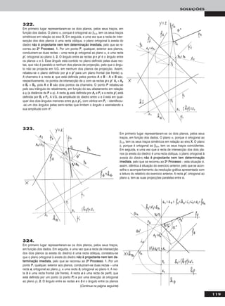 119
SOLUÇÕES
322.
Em primeiro lugar representaram-se os dois planos, pelos seus traços, em
função dos dados. O plano α, porque é ortogonal ao β1/3, tem os seus traços
simétricos em relação ao eixo XX. Em seguida, e uma vez que a recta de inter-
secção dos dois planos é uma recta oblíqua, o plano ortogonal à aresta do
diedro nnããoo éé pprroojjeeccttaannttee nneemm tteemm ddeetteerrmmiinnaaççããoo iimmeeddiiaattaa, pelo que se re-
correu ao 22oo PPrroocceessssoo. 11.. Por um ponto PP, qualquer, exterior aos planos,
conduziram-se duas rectas – uma recta pp, ortogonal ao plano α, e uma recta
pp’’, ortogonal ao plano δ. 22.. O ângulo entre as rectas pp e pp’’ é o ângulo entre
os planos α e δ. Esse ângulo está contido no plano definido pelas duas rec-
tas, que não é paralelo a nenhum dos planos de projecção, pelo que o ângu-
lo não se projecta em V.G. em nenhum dos planos de projecção. Assim,
rebateu-se o plano definido por pp e pp’’ para um plano frontal (de frente) ϕ.
A charneira é a recta ee, que está definida pelos pontos AA e BB – AA e BB são,
respectivamente, os pontos de intersecção de ϕ com as rectas pp e pp’’. AArr ≡ AA22
e BBrr ≡ BB22, pois AA e BB são dois pontos da charneira. O ponto PP rebateu-se
pelo seu triângulo do rebatimento, em função do seu afastamento em relação
a ϕ (a distância de PP a ϕ). A recta pprr está definida por AArr e PPrr e a recta pp’’rr está
definida por BBrr e PPrr. A V.G. da amplitude do diedro entre α e δ está em qual-
quer dos dois ângulos menores entre pprr e pp’’rr, com vértice em PPrr – identificou-
-se um dos ângulos pelas semi-rectas que limitam o ângulo e assinalando a
sua amplitude com θo.
324.
Em primeiro lugar representaram-se os dois planos, pelos seus traços,
em função dos dados. Em seguida, e uma vez que a recta de intersecção
dos dois planos (a aresta do diedro) é uma recta oblíqua, constatou-se
que o plano ortogonal à aresta do diedro nnããoo éé pprroojjeeccttaannttee nneemm tteemm ddee--
tteerrmmiinnaaççããoo iimmeeddiiaattaa, pelo que se recorreu ao 22oo PPrroocceessssoo. 11.. Por um
ponto PP, qualquer, exterior aos planos, conduziram-se duas rectas – uma
recta aa, ortogonal ao plano ρ, e uma recta bb, ortogonal ao plano θ. A rec-
ta bb é uma recta frontal (de frente). A recta aa é uma recta de perfil, que
está definida por um ponto (o ponto PP) e por uma direcção (é ortogonal
ao plano ρ). 22.. O ângulo entre as rectas aa e bb é o ângulo entre os planos
Em primeiro lugar representaram-se os dois planos, pelos seus
traços, em função dos dados. O plano α, porque é ortogonal ao
β1/3, tem os seus traços simétricos em relação ao eixo XX. O plano
φ, porque é ortogonal ao β2/4, tem os seus traços coincidentes.
Em seguida, e uma vez que a recta de intersecção dos dois pla-
nos (a aresta do diedro) é uma recta oblíqua, o plano ortogonal à
aresta do diedro nnããoo éé pprroojjeeccttaannttee nneemm tteemm ddeetteerrmmiinnaaççããoo
iimmeeddiiaattaa, pelo que se recorreu ao 22oo PPrroocceessssoo – esta situação é,
assim, idêntica à situação do exercício anterior, pelo que se acon-
selha o acompanhamento da resolução gráfica apresentada com
a leitura do relatório do exercício anterior. A recta pp’’, ortogonal ao
plano φ, tem as suas projecções paralelas entre si.
323.
(Continua na página seguinte)
 