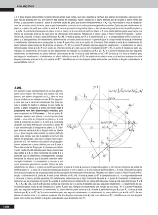 120
SOLUÇÕES
ρ e θ. Esse ângulo está contido no plano definido pelas duas rectas, que não é paralelo a nenhum dos planos de projecção, pelo que o ân-
gulo não se projecta em V.G. em nenhum dos planos de projecção. Assim, rebateu-se o plano definido por aa e bb para o plano frontal (de
frente) ϕ, que contém a recta bb – esta é a charneira (recta ee’’), pelo que se tem imediatamente bbrr ≡ ee’’22 ≡ bb22. Para rebater a recta aa necessita-
mos de um outro ponto da recta, para o que é necessário o recurso a um outro processo geométrico auxiliar. Optou-se pelo rebatimento do
plano π, o plano de perfil que contém a recta aa. A recta aa, porque é ortogonal ao plano ρ, tem de ser ortogonal às rectas de perfil do plano ρ
– a recta ii é a recta de intersecção do plano π com o plano ρ e é uma recta de perfil do plano ρ. A recta ii está definida pelos seus traços nos
planos de projecção (trata-se do caso geral da intersecção entre planos). Rebateu-se o plano π para o Plano Frontal de Projecção – a char-
neira foi ffπ (recta ee). A recta iirr está definida por FFrr e HHrr. A recta aarr passa por PPrr e é perpendicular a iirr – a ortogonalidade entre a recta aa e o
plano ρ já está garantida. Em rebatimento, determinou-se um outro ponto da recta aa – o ponto AA (que é o traço frontal da recta aa). Invertendo
o rebatimento, obtiveram-se as projecções do ponto AA (que é fixo, pois é um ponto da charneira). Para rebater a recta aa (no rebatimento do
plano definido pelas rectas aa e bb) já temos um ponto – PPrr’’ (PPrr’’ é o ponto PP rebatido pelo seu segundo rebatimento – o rebatimento do plano
definido pelas rectas aa e bb). PP é um ponto da charneira (recta ee’’), pelo que se tem imediatamente PPrr’’ ≡ PP22. O ponto AA rebateu-se pelo seu
triângulo do rebatimento, em função do seu afastamento em relação a ϕ (a distância de AA a ϕ) – AArr’’ é o ponto AA rebatido pelo seu segundo
rebatimento (o rebatimento do plano definido pelas rectas aa e bb). A recta aarr’’ está definida por AArr’’ e PPrr (a recta aarr’’ é a recta aa rebatida pelo
seu segundo rebatimento – o rebatimento do plano definido por aa e bb). A V.G. da amplitude do diedro entre ρ e θ está em qualquer dos dois
ângulos menores entre aarr’’ e bbrr, com vértice em PPrr’’ – identificou-se um dos ângulos pelas semi-rectas que limitam o ângulo e assinalando a
sua amplitude com αo.
325.
Em primeiro lugar representaram-se os dois planos,
pelos seus traços, em função dos dados. Os dois
planos, por serem ortogonais ao β1/3, têm os seus
traços simétricos em relação ao eixo XX. Em seguida,
e uma vez que a recta de intersecção dos dois pla-
nos (a aresta do diedro) é oblíqua (é uma recta de
perfil), o plano ortogonal à aresta do diedro nnããoo éé
pprroojjeeccttaannttee nneemm tteemm ddeetteerrmmiinnaaççããoo iimmeeddiiaattaa, pelo
que se recorreu ao 22oo PPrroocceessssoo. 11.. Por um ponto PP,
qualquer, exterior aos planos, conduziram-se duas
rectas – uma recta aa, ortogonal ao plano ρ, e uma
recta bb, ortogonal ao plano α. A recta aa é uma recta
de perfil, que está definida por um ponto (o ponto PP)
e por uma direcção (é ortogonal ao plano ρ). 22.. O ân-
gulo entre as rectas aa e bb é o ângulo entre os planos
α e ρ. Esse ângulo está contido no plano definido
pelas duas rectas, que não é paralelo a nenhum dos
planos de projecção, pelo que o ângulo não se pro-
jecta em V.G. em nenhum dos planos de projecção.
Assim, rebateu-se o plano definido por aa e bb para o
Plano Horizontal de Projecção. A charneira do rebati-
mento (recta ee’’) está definida pelos traços horizontais
das rectas aa e bb. O traço horizontal da recta bb é o
ponto BB, que se determinou imediatamente. O traço
horizontal da recta aa, que é de perfil, não tem deter-
minação imediata – é necessário o recurso a um
outro processo geométrico auxiliar. Optou-se pelo
rebatimento do plano π, o plano de perfil que contém a recta aa. A recta aa, porque é ortogonal ao plano ρ, tem de ser ortogonal às rectas de
perfil do plano ρ – a recta ii é a recta de intersecção do plano π com o plano ρ e é uma recta de perfil do plano ρ. A recta ii está definida pelos
seus traços nos planos de projecção (trata-se do caso geral da intersecção entre planos). Rebateu-se o plano π para o Plano Frontal de Pro-
jecção – a charneira foi ffπ (recta ee). A recta iirr está definida por FFrr e HHrr. A recta aarr passa por PPrr e é perpendicular a iirr – a ortogonalidade entre
a recta aa e o plano ρ já está garantida. Em rebatimento, determinou-se o traço horizontal da recta aa – o ponto AA. Invertendo o rebatimento,
obtiveram-se as projecções do ponto AA. A recta ee’’ (a charneira do rebatimento do plano definido pelas rectas aa e bb) está definida por AA e BB
– AArr’’ ≡ AA11 e BBrr ≡ BB11, pois AA e BB são dois pontos da charneira (AArr’’ é o ponto AA rebatido pelo seu segundo rebatimento – o rebatimento do pla-
no definido pelas rectas aa e bb). Rebateu-se o ponto PP, pelo seu triângulo do rebatimento (em função da sua cota) – PPrr’’ é o ponto PP rebatido
pelo seu segundo rebatimento (o rebatimento do plano definido pelas rectas aa e bb). A recta bbrr está definida por BBrr e por PPrr’’. A recta aarr’’ está
definida por AArr’’ e por PPrr’’ (aarr’’ é a recta aa rebatida pelo seu segundo rebatimento – o rebatimento do plano definido por aa e bb). A V.G. da am-
plitude do diedro entre α e ρ está em qualquer dos dois ângulos menores entre aarr’’ e bbrr, com vértice em PPrr’’ – identificou-se um dos ângulos
pelas semi-rectas que limitam o ângulo e assinalando a sua amplitude com θo.
 